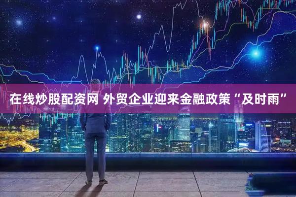 在线炒股配资网 外贸企业迎来金融政策“及时雨”