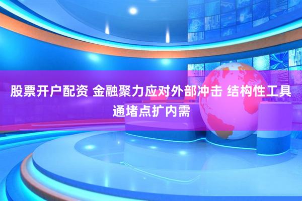 股票开户配资 金融聚力应对外部冲击 结构性工具通堵点扩内需