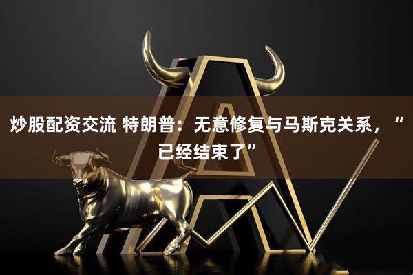 炒股配资交流 特朗普：无意修复与马斯克关系，“已经结束了”