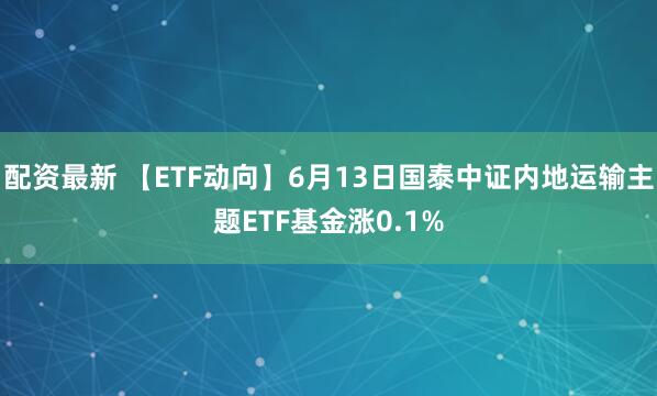 配资最新 【ETF动向】6月13日国泰中证内地运输主题ETF基金涨0.1%