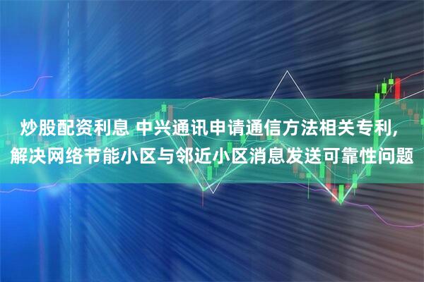 炒股配资利息 中兴通讯申请通信方法相关专利, 解决网络节能小区与邻近小区消息发送可靠性问题