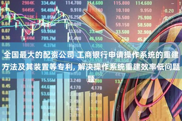 全国最大的配资公司 工商银行申请操作系统的重建方法及其装置等专利, 解决操作系统重建效率低问题