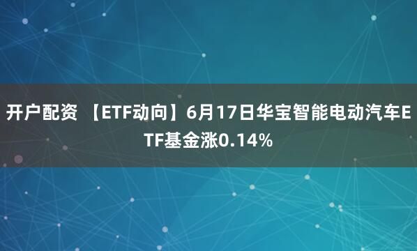 开户配资 【ETF动向】6月17日华宝智能电动汽车ETF基金涨0.14%