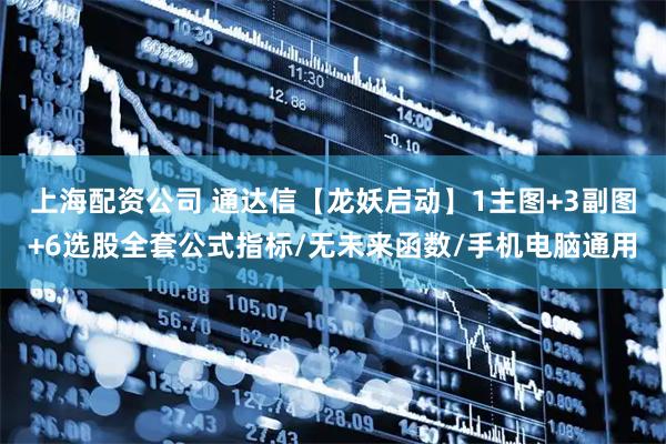 上海配资公司 通达信【龙妖启动】1主图+3副图+6选股全套公式指标/无未来函数/手机电脑通用
