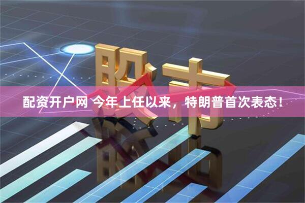 配资开户网 今年上任以来，特朗普首次表态！