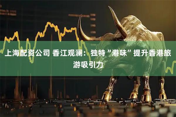上海配资公司 香江观澜：独特“港味”提升香港旅游吸引力