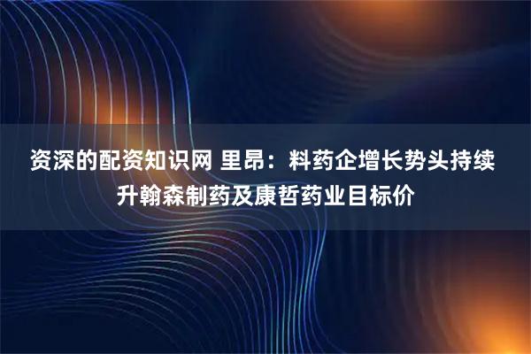 资深的配资知识网 里昂：料药企增长势头持续 升翰森制药及康哲药业目标价