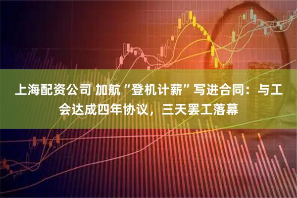 上海配资公司 加航“登机计薪”写进合同：与工会达成四年协议，三天罢工落幕