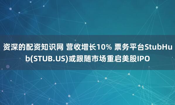 资深的配资知识网 营收增长10% 票务平台StubHub(STUB.US)或跟随市场重启美股IPO