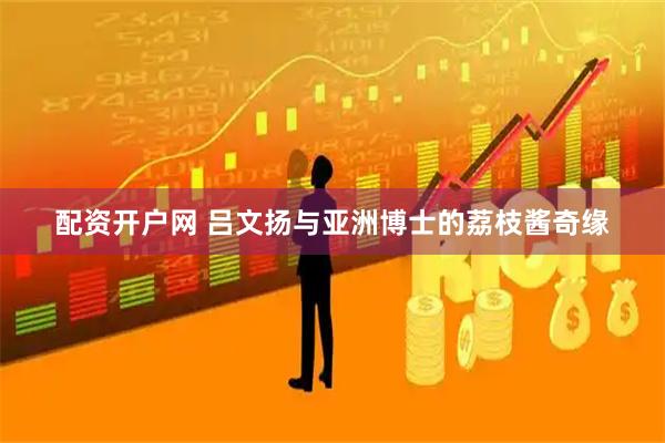 配资开户网 吕文扬与亚洲博士的荔枝酱奇缘