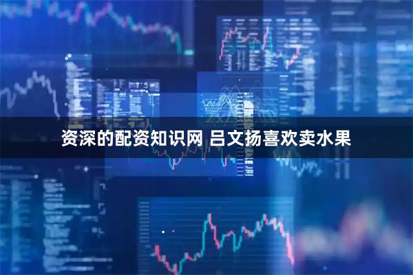 资深的配资知识网 吕文扬喜欢卖水果