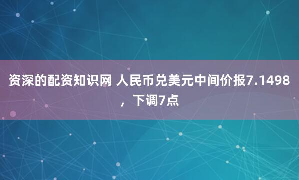 资深的配资知识网 人民币兑美元中间价报7.1498，下调7点
