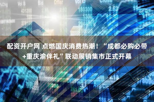 配资开户网 点燃国庆消费热潮！“成都必购必带+重庆渝伴礼”联动展销集市正式开幕