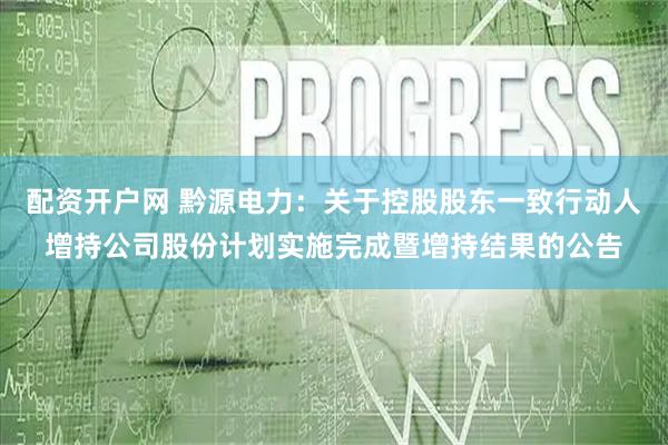 配资开户网 黔源电力：关于控股股东一致行动人增持公司股份计划实施完成暨增持结果的公告