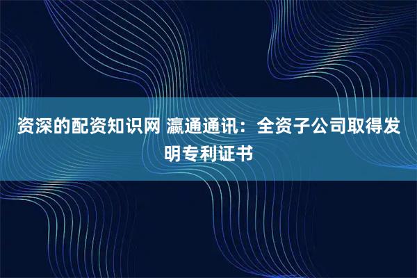 资深的配资知识网 瀛通通讯：全资子公司取得发明专利证书