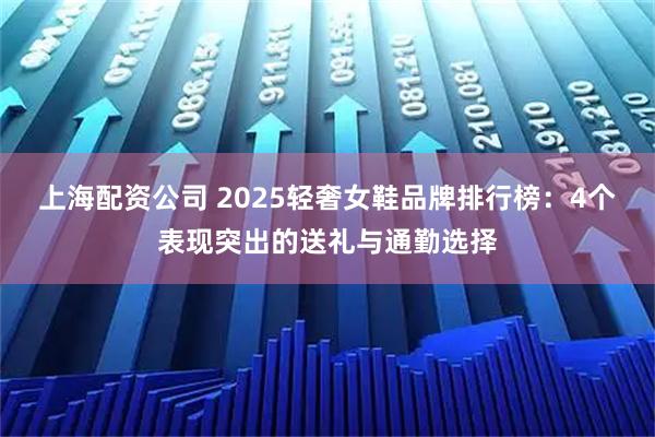 上海配资公司 2025轻奢女鞋品牌排行榜：4个表现突出的送礼与通勤选择