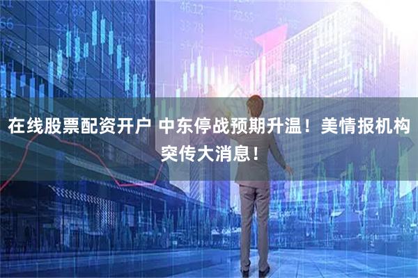 在线股票配资开户 中东停战预期升温！美情报机构突传大消息！