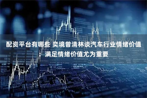 配资平台有哪些 奕境曾清林谈汽车行业情绪价值：满足情绪价值尤为重要