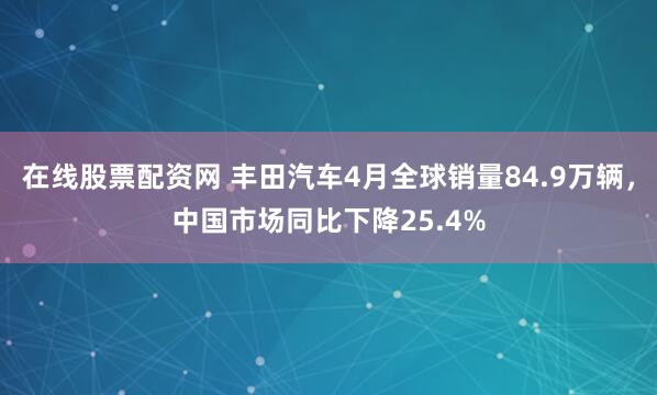 在线股票配资网 丰田汽车4月全球销量84.9万辆，中国市场同比下降25.4%