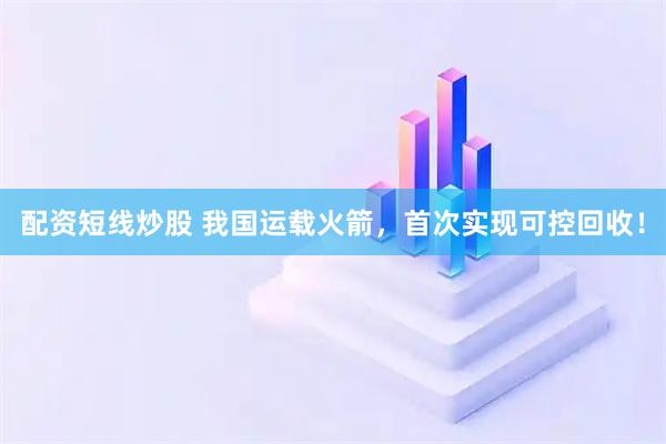 配资短线炒股 我国运载火箭，首次实现可控回收！
