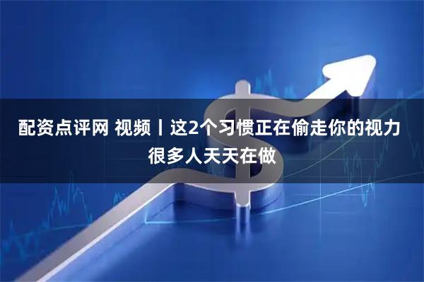 配资点评网 视频丨这2个习惯正在偷走你的视力 很多人天天在做