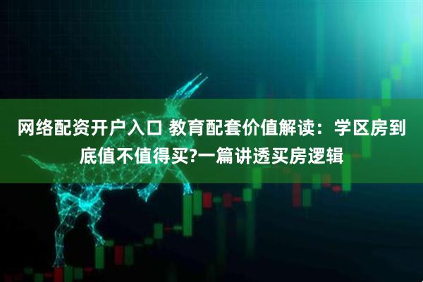 网络配资开户入口 教育配套价值解读：学区房到底值不值得买?一篇讲透买房逻辑