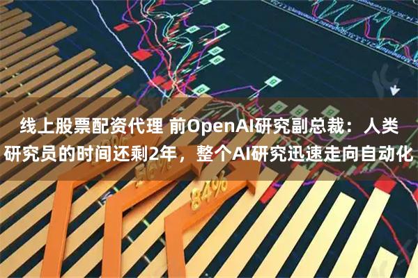 线上股票配资代理 前OpenAI研究副总裁：人类研究员的时间还剩2年，整个AI研究迅速走向自动化