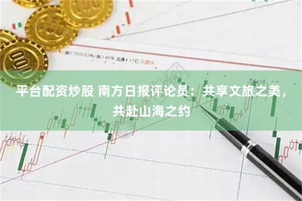 平台配资炒股 南方日报评论员：共享文旅之美，共赴山海之约
