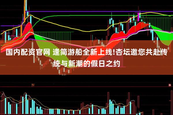 国内配资官网 逢简游船全新上线!杏坛邀您共赴传统与新潮的假日之约