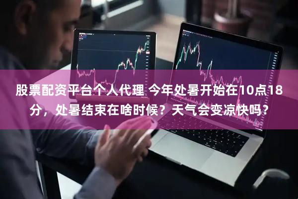 股票配资平台个人代理 今年处暑开始在10点18分，处暑结束在啥时候？天气会变凉快吗？