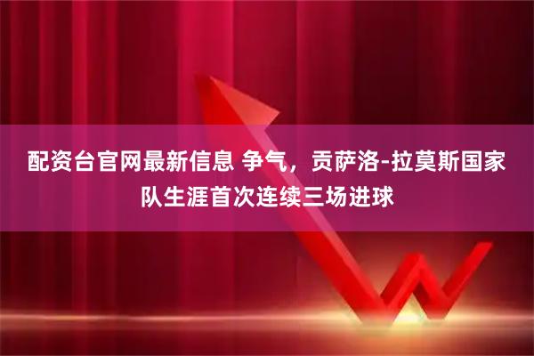 配资台官网最新信息 争气，贡萨洛-拉莫斯国家队生涯首次连续三场进球